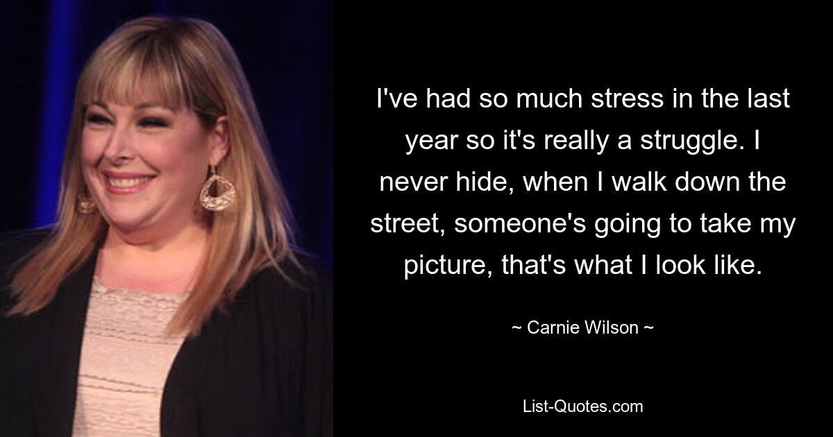 I've had so much stress in the last year so it's really a struggle. I never hide, when I walk down the street, someone's going to take my picture, that's what I look like. — © Carnie Wilson