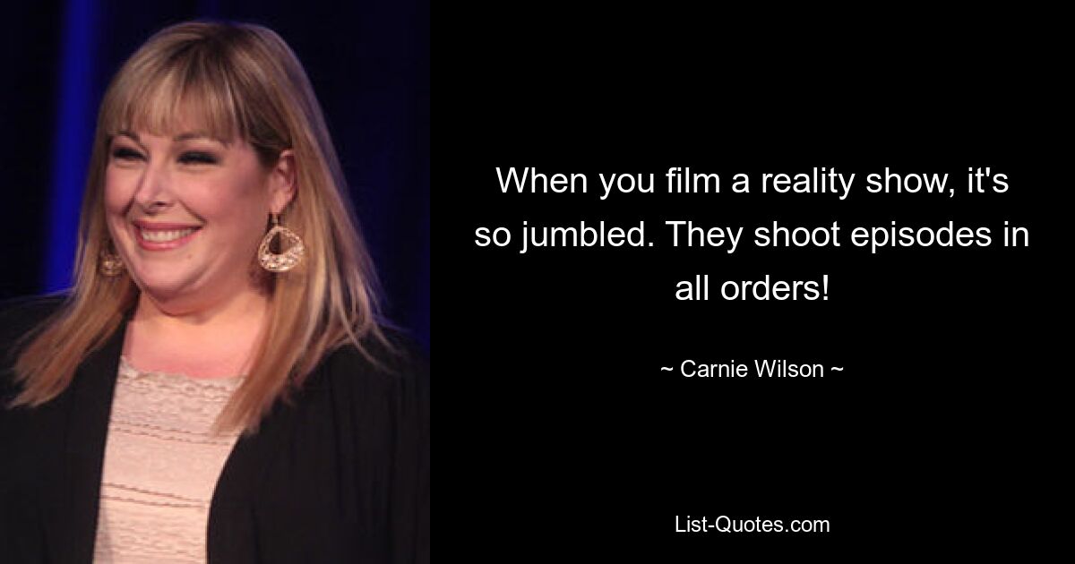 When you film a reality show, it's so jumbled. They shoot episodes in all orders! — © Carnie Wilson