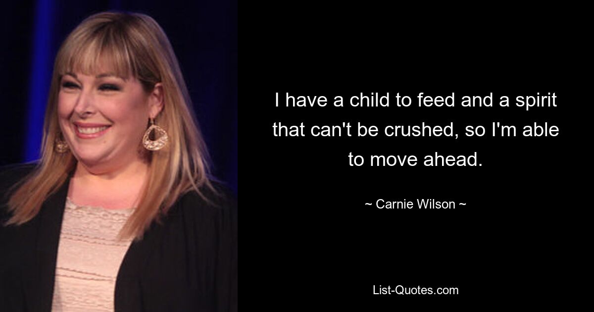 I have a child to feed and a spirit that can't be crushed, so I'm able to move ahead. — © Carnie Wilson