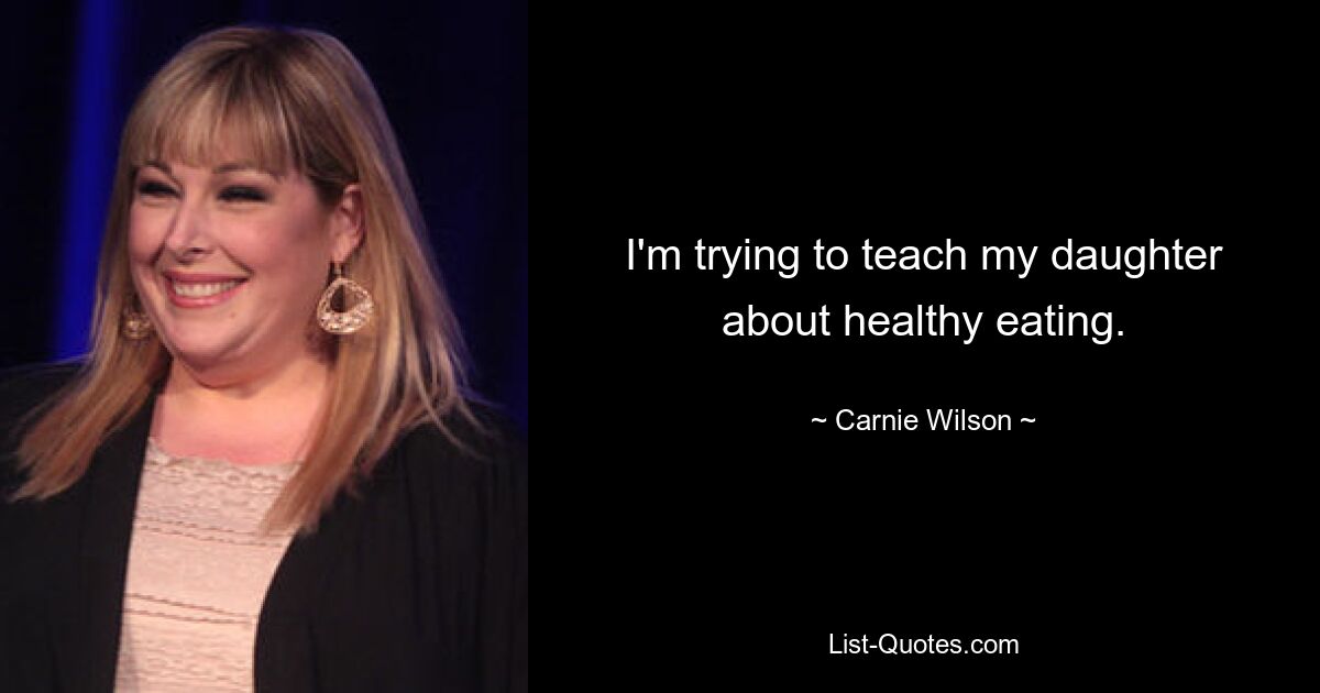 I'm trying to teach my daughter about healthy eating. — © Carnie Wilson