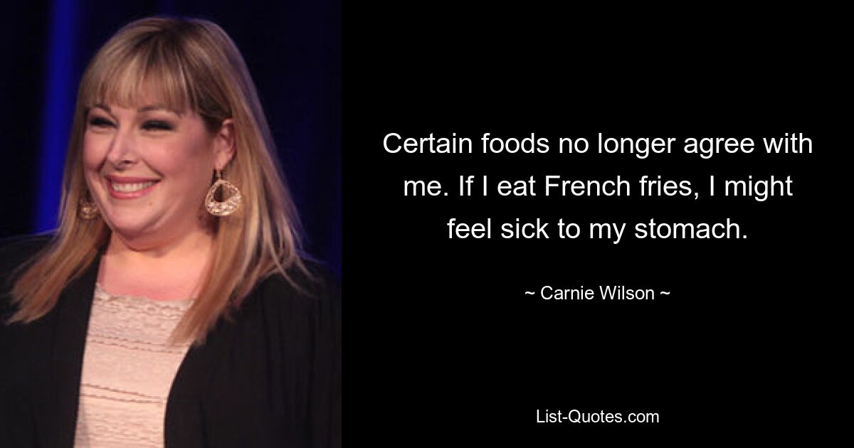 Certain foods no longer agree with me. If I eat French fries, I might feel sick to my stomach. — © Carnie Wilson