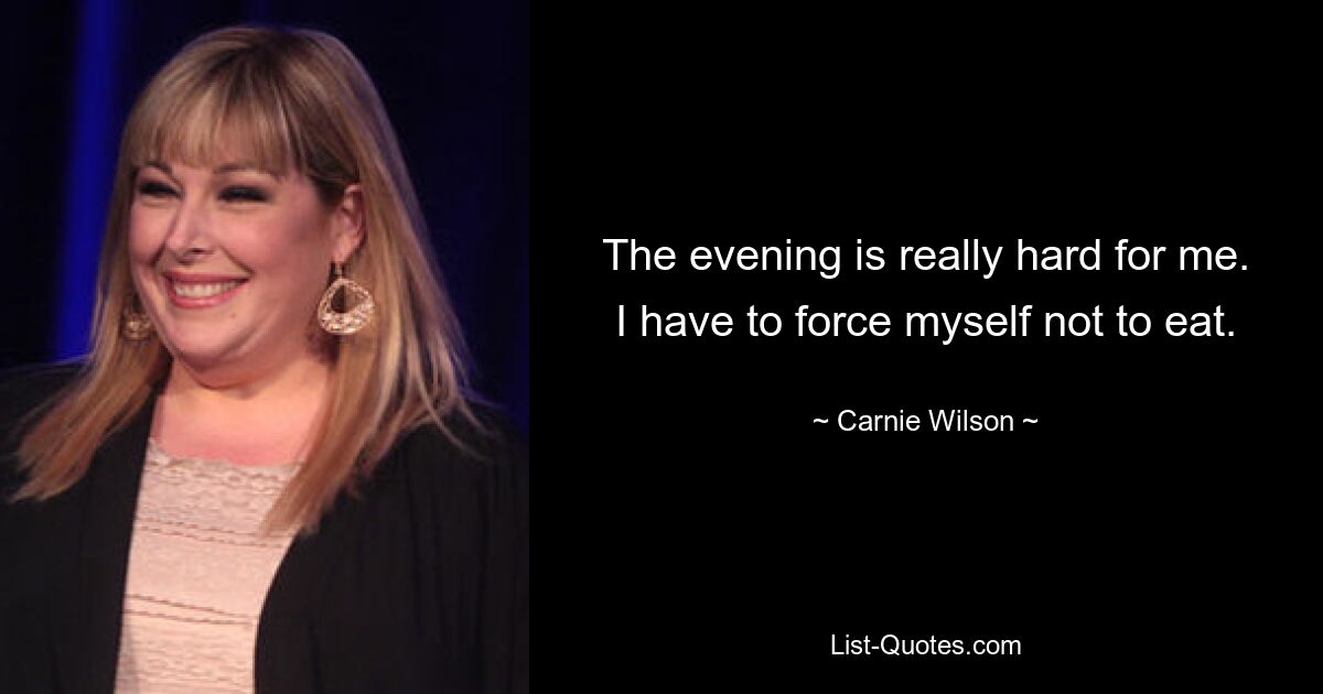 The evening is really hard for me. I have to force myself not to eat. — © Carnie Wilson