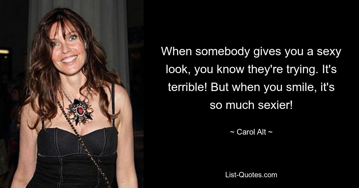 When somebody gives you a sexy look, you know they're trying. It's terrible! But when you smile, it's so much sexier! — © Carol Alt