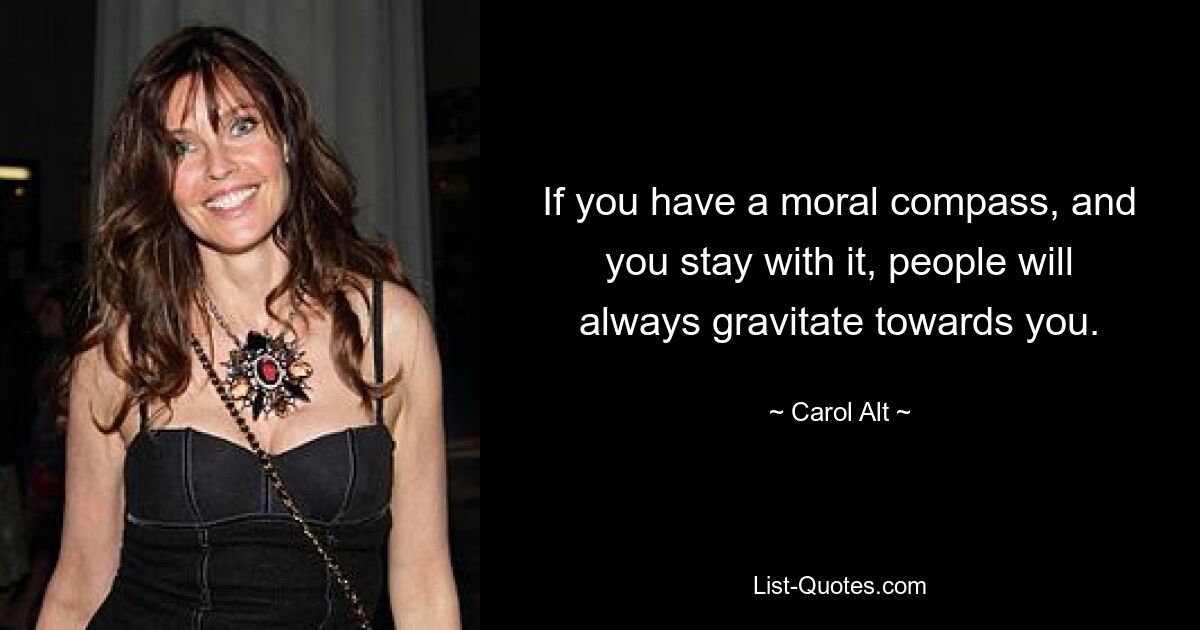 If you have a moral compass, and you stay with it, people will always gravitate towards you. — © Carol Alt