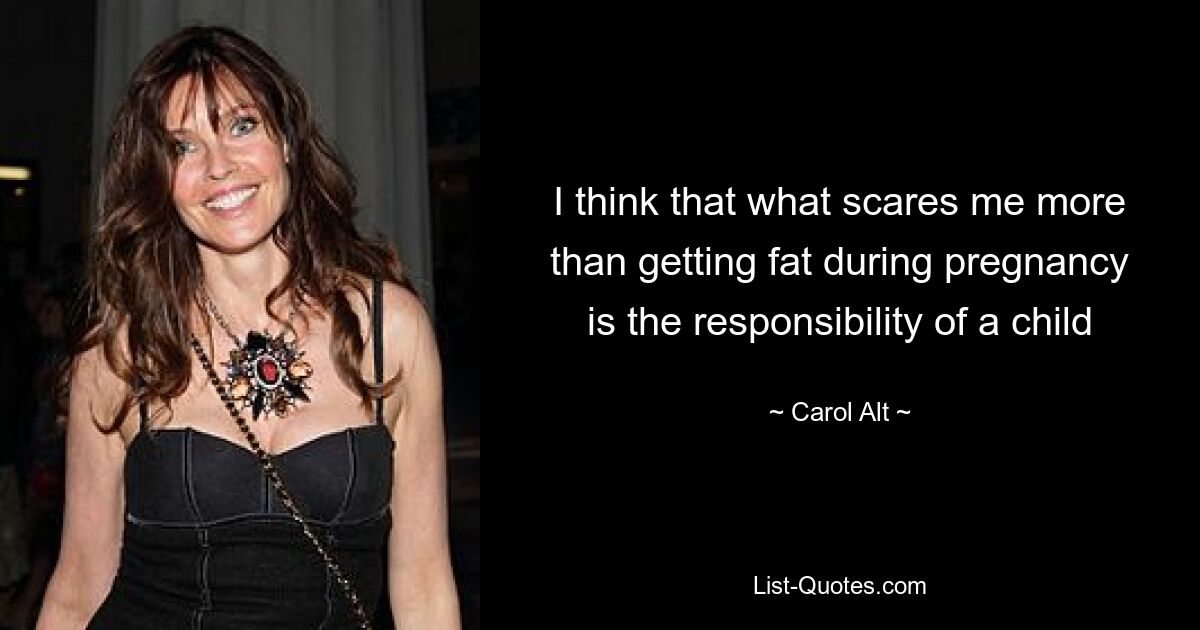 I think that what scares me more than getting fat during pregnancy is the responsibility of a child — © Carol Alt