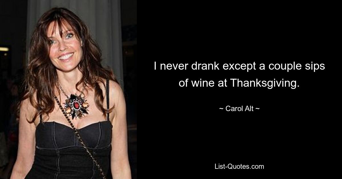 I never drank except a couple sips of wine at Thanksgiving. — © Carol Alt