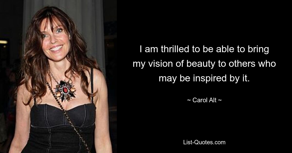 I am thrilled to be able to bring my vision of beauty to others who may be inspired by it. — © Carol Alt