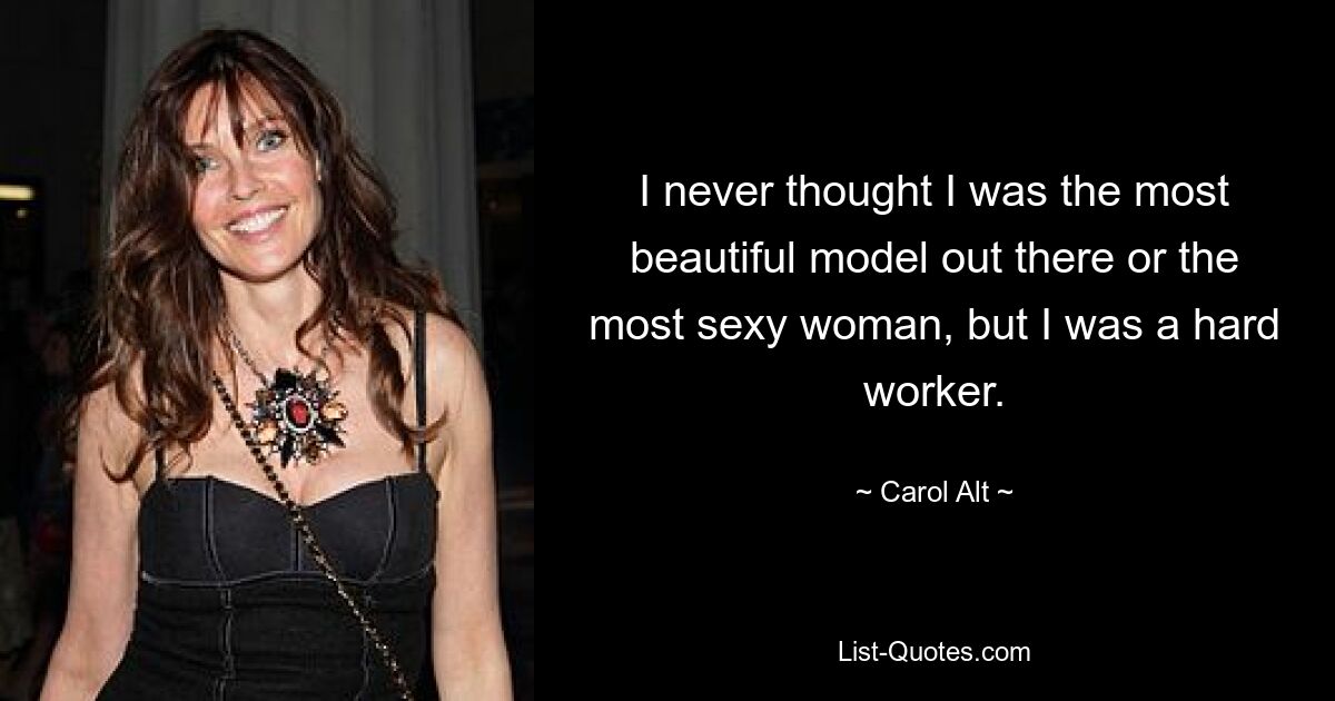 I never thought I was the most beautiful model out there or the most sexy woman, but I was a hard worker. — © Carol Alt