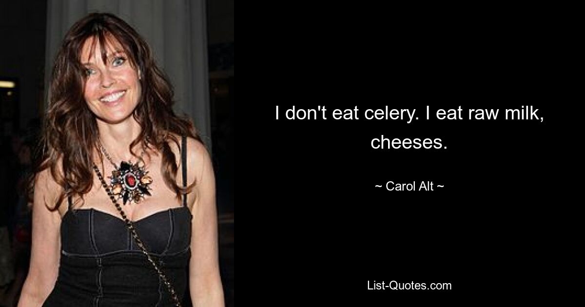 I don't eat celery. I eat raw milk, cheeses. — © Carol Alt