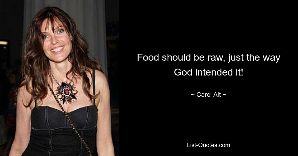 Food should be raw, just the way God intended it! — © Carol Alt