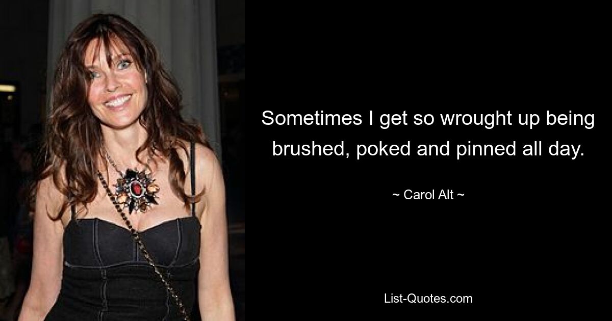 Sometimes I get so wrought up being brushed, poked and pinned all day. — © Carol Alt