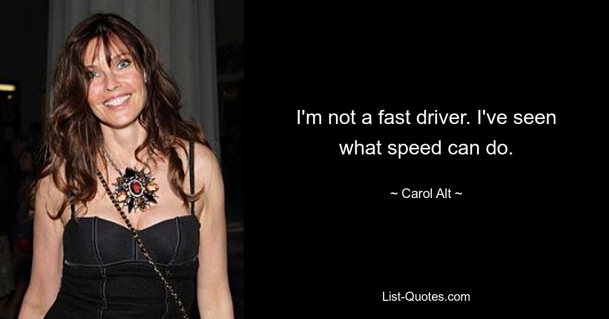 I'm not a fast driver. I've seen what speed can do. — © Carol Alt