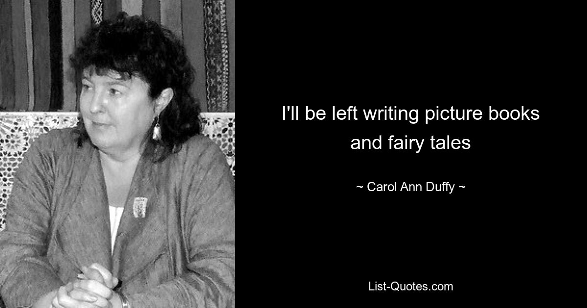 I'll be left writing picture books and fairy tales — © Carol Ann Duffy