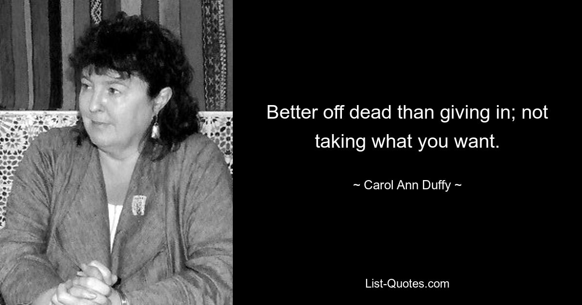 Better off dead than giving in; not taking what you want. — © Carol Ann Duffy