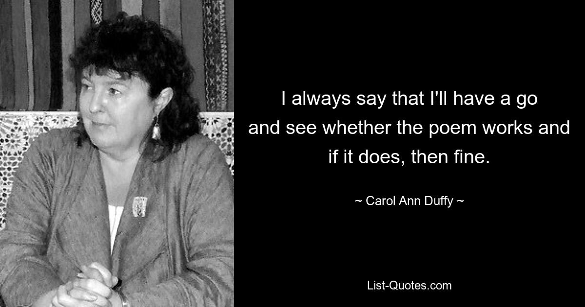 I always say that I'll have a go and see whether the poem works and if it does, then fine. — © Carol Ann Duffy