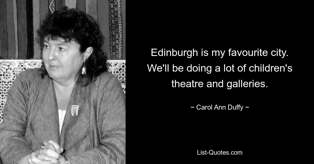 Edinburgh is my favourite city. We'll be doing a lot of children's theatre and galleries. — © Carol Ann Duffy