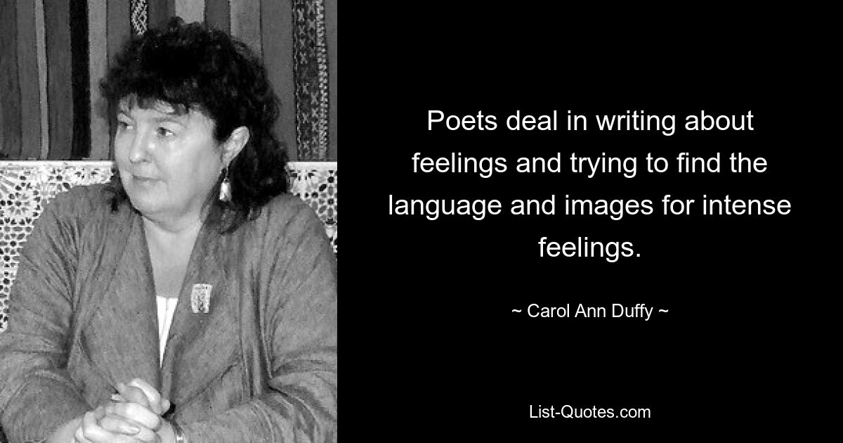 Poets deal in writing about feelings and trying to find the language and images for intense feelings. — © Carol Ann Duffy