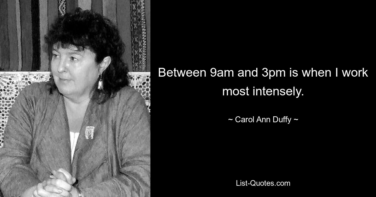 Between 9am and 3pm is when I work most intensely. — © Carol Ann Duffy