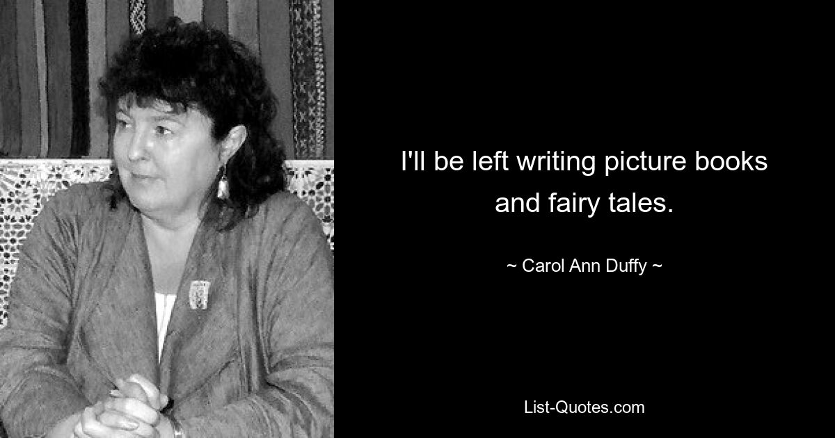 I'll be left writing picture books and fairy tales. — © Carol Ann Duffy