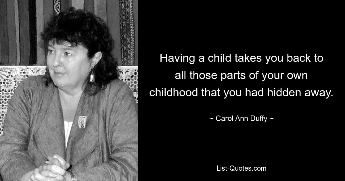 Having a child takes you back to all those parts of your own childhood that you had hidden away. — © Carol Ann Duffy