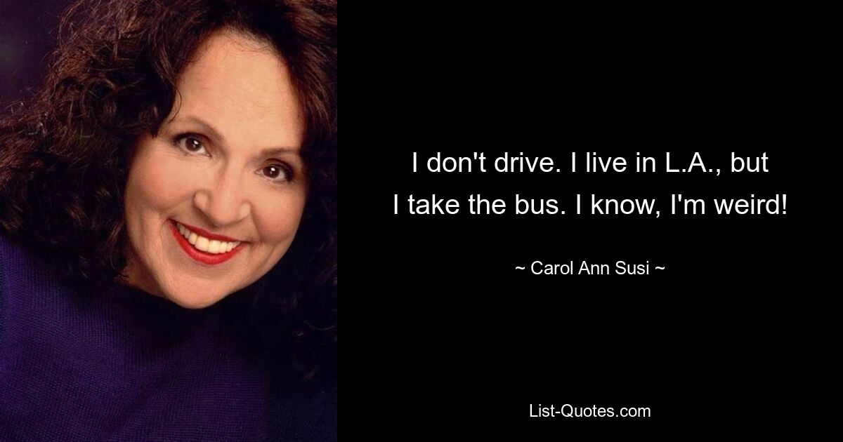 I don't drive. I live in L.A., but I take the bus. I know, I'm weird! — © Carol Ann Susi