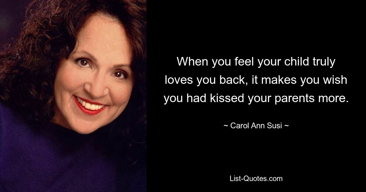 When you feel your child truly loves you back, it makes you wish you had kissed your parents more. — © Carol Ann Susi