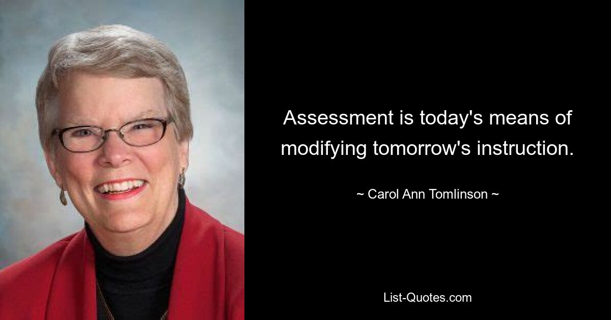 Assessment is today's means of modifying tomorrow's instruction. — © Carol Ann Tomlinson