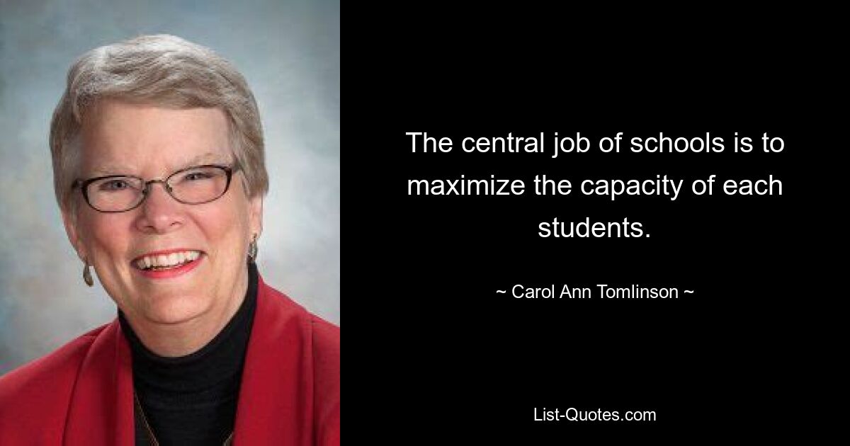 The central job of schools is to maximize the capacity of each students. — © Carol Ann Tomlinson