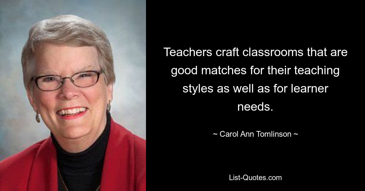 Teachers craft classrooms that are good matches for their teaching styles as well as for learner needs. — © Carol Ann Tomlinson