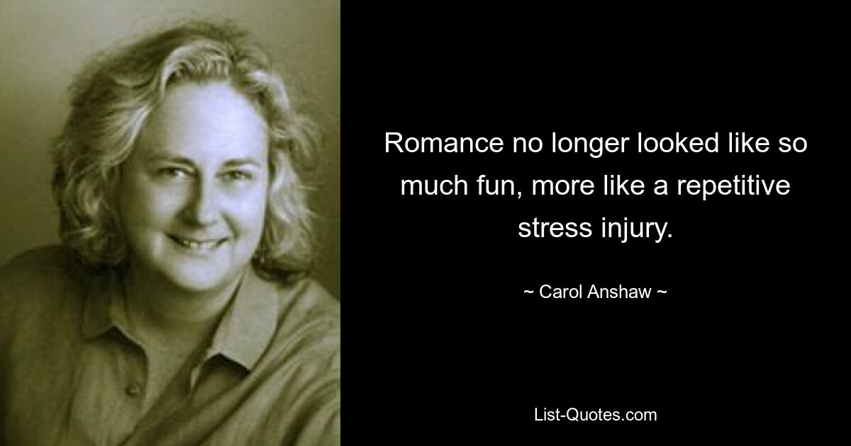 Romance no longer looked like so much fun, more like a repetitive stress injury. — © Carol Anshaw