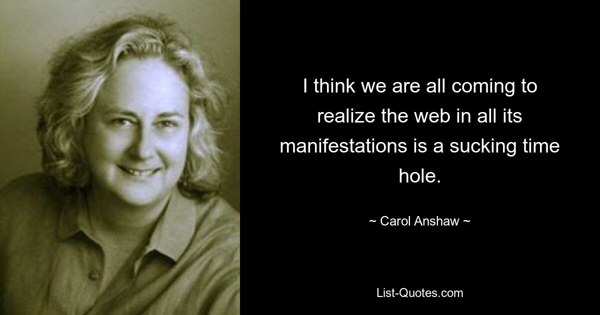 I think we are all coming to realize the web in all its manifestations is a sucking time hole. — © Carol Anshaw