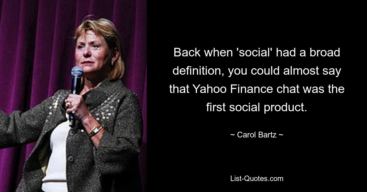 Back when 'social' had a broad definition, you could almost say that Yahoo Finance chat was the first social product. — © Carol Bartz