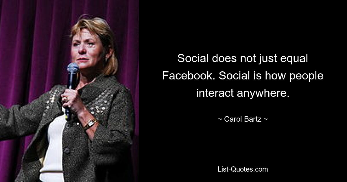 Social does not just equal Facebook. Social is how people interact anywhere. — © Carol Bartz