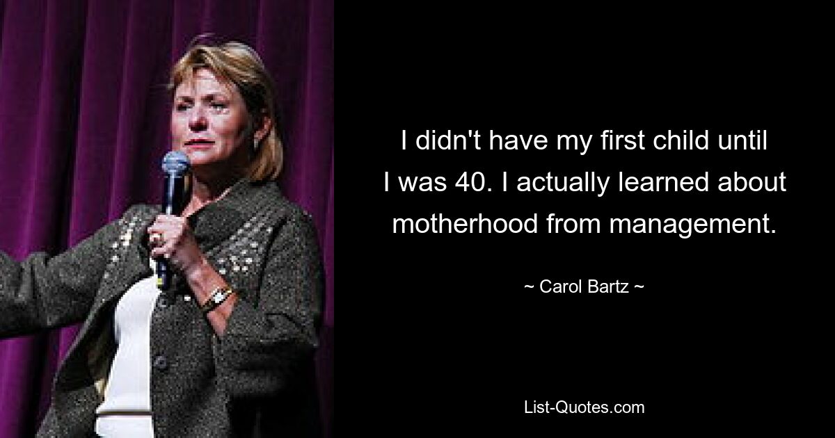 I didn't have my first child until I was 40. I actually learned about motherhood from management. — © Carol Bartz