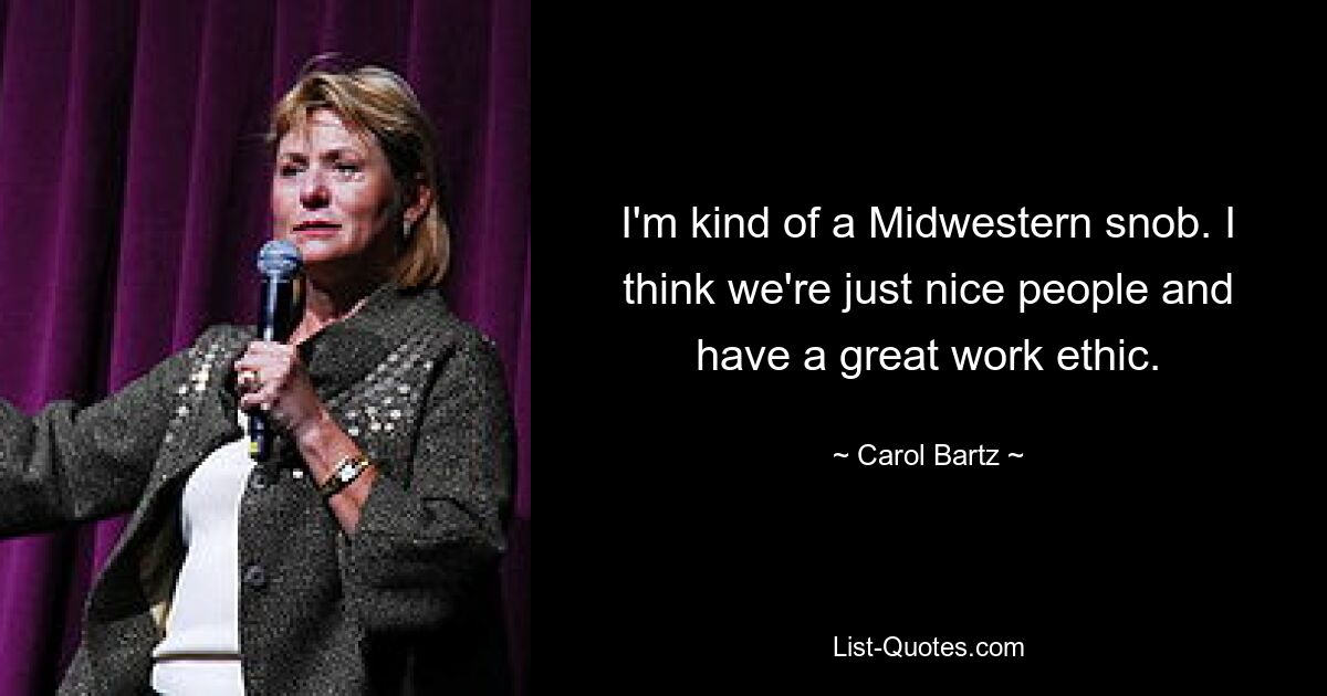 I'm kind of a Midwestern snob. I think we're just nice people and have a great work ethic. — © Carol Bartz