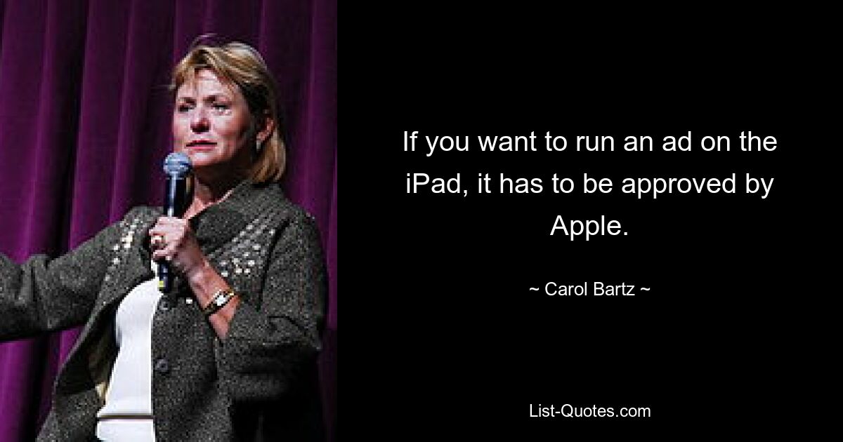 If you want to run an ad on the iPad, it has to be approved by Apple. — © Carol Bartz