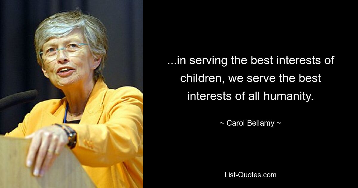 ...in serving the best interests of children, we serve the best interests of all humanity. — © Carol Bellamy