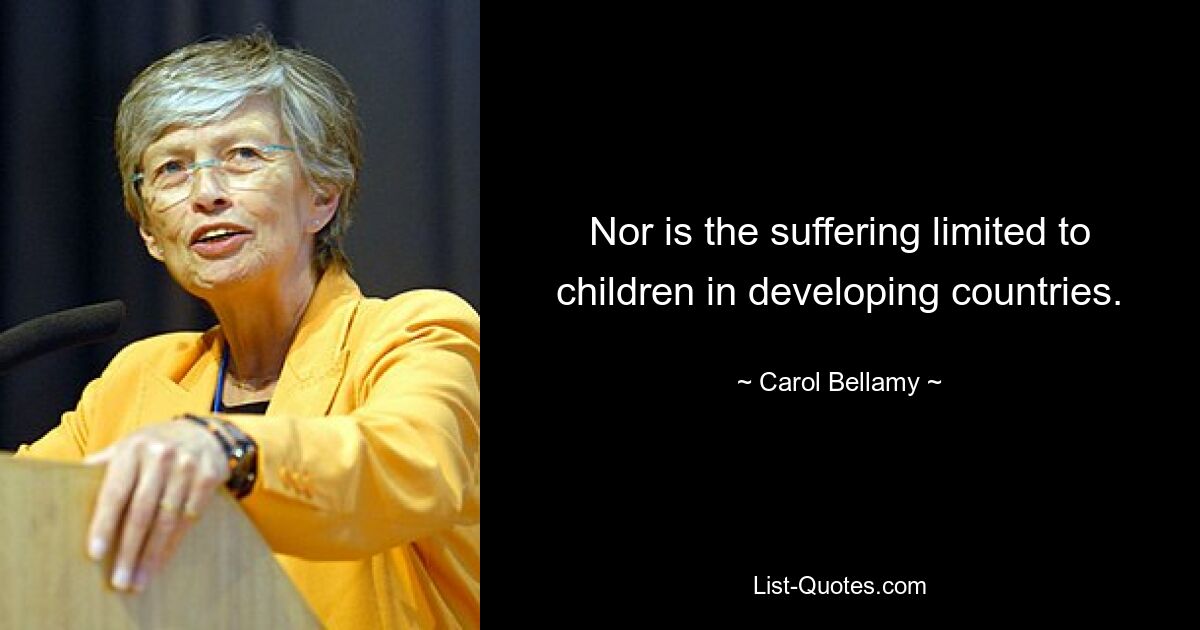 Nor is the suffering limited to children in developing countries. — © Carol Bellamy