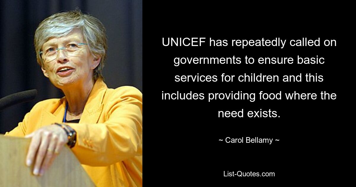 UNICEF has repeatedly called on governments to ensure basic services for children and this includes providing food where the need exists. — © Carol Bellamy