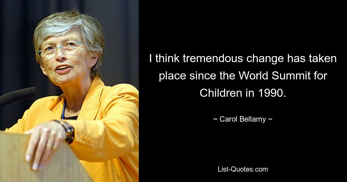 I think tremendous change has taken place since the World Summit for Children in 1990. — © Carol Bellamy