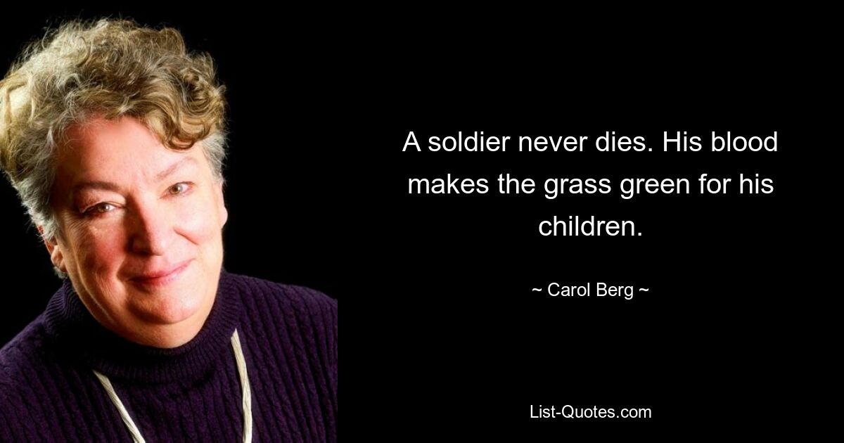 A soldier never dies. His blood makes the grass green for his children. — © Carol Berg