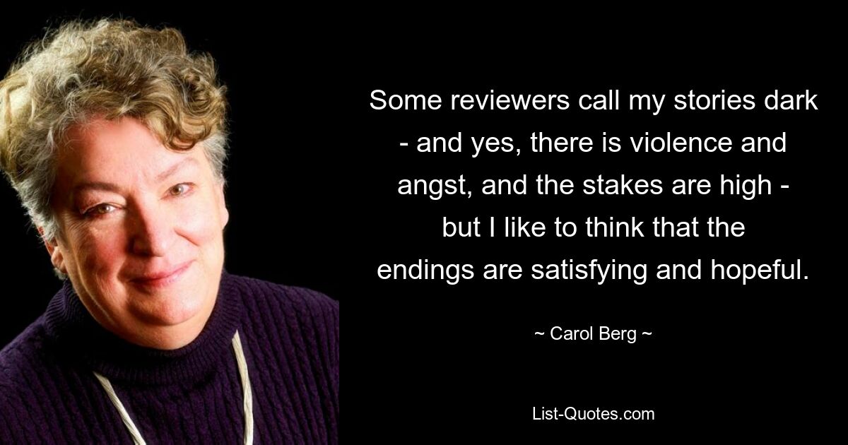 Some reviewers call my stories dark - and yes, there is violence and angst, and the stakes are high - but I like to think that the endings are satisfying and hopeful. — © Carol Berg