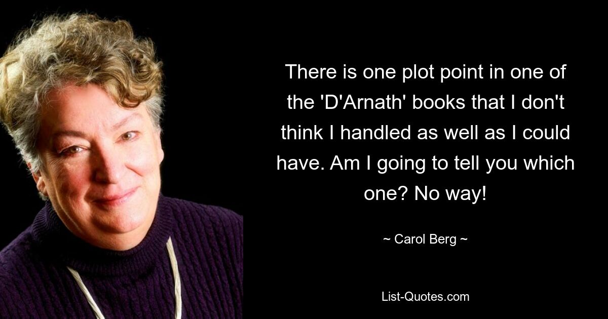 There is one plot point in one of the 'D'Arnath' books that I don't think I handled as well as I could have. Am I going to tell you which one? No way! — © Carol Berg