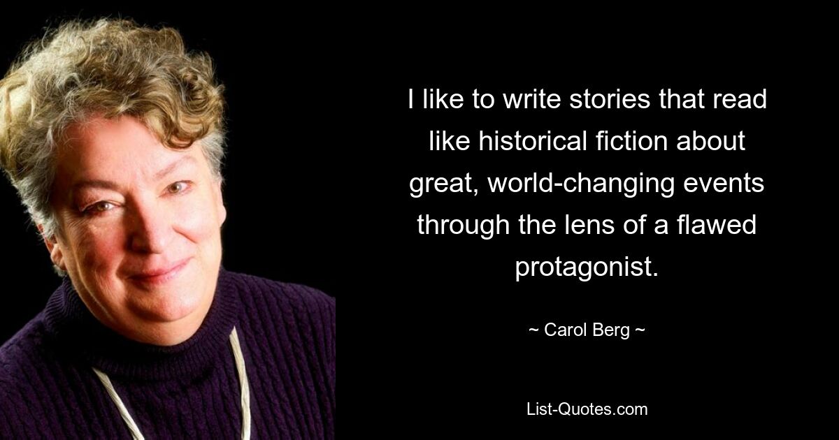 I like to write stories that read like historical fiction about great, world-changing events through the lens of a flawed protagonist. — © Carol Berg