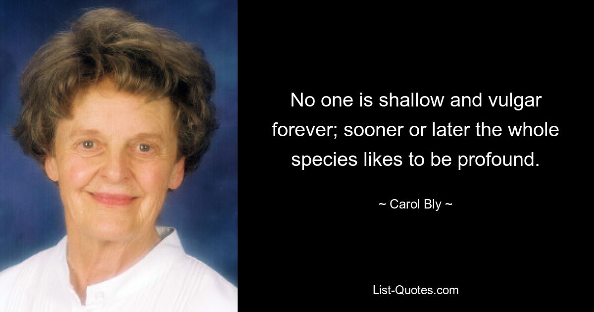 No one is shallow and vulgar forever; sooner or later the whole species likes to be profound. — © Carol Bly