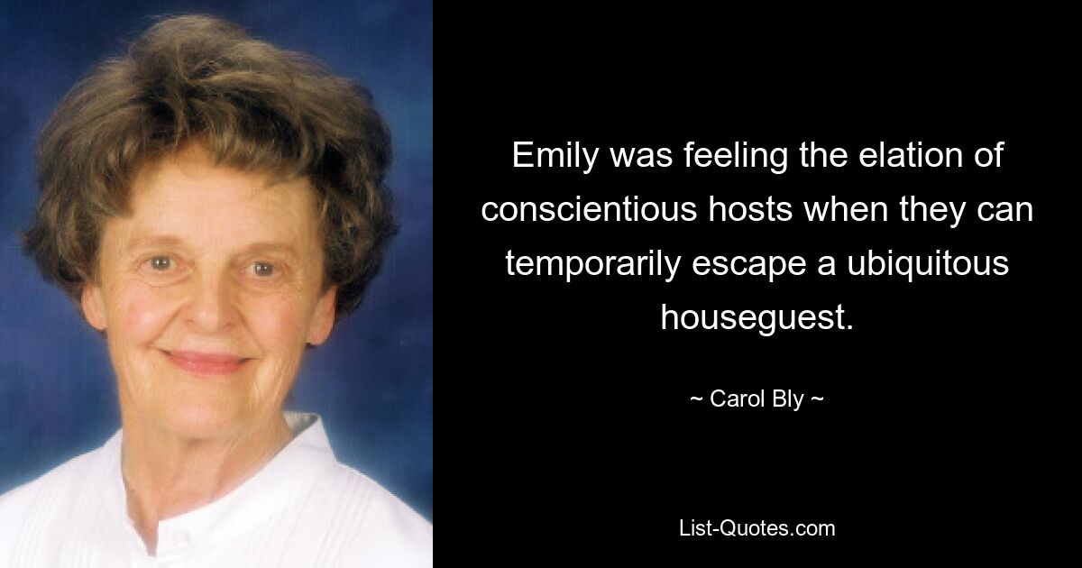 Emily was feeling the elation of conscientious hosts when they can temporarily escape a ubiquitous houseguest. — © Carol Bly