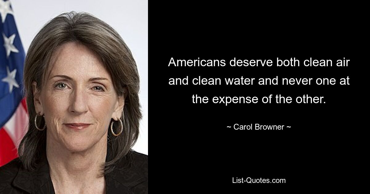 Americans deserve both clean air and clean water and never one at the expense of the other. — © Carol Browner