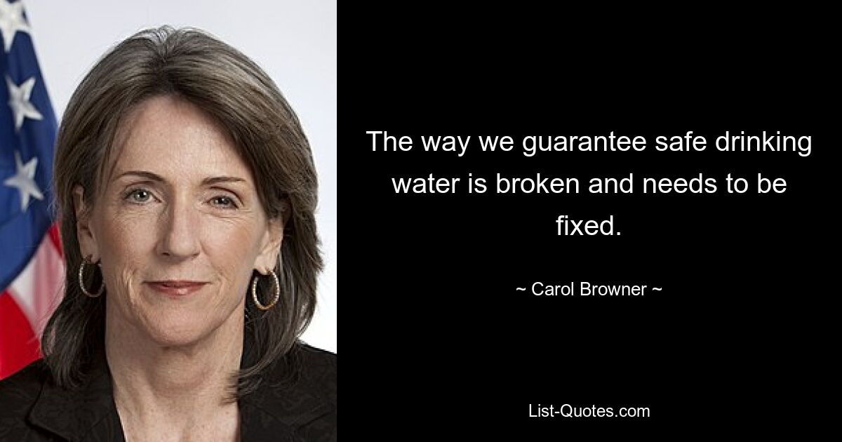 The way we guarantee safe drinking water is broken and needs to be fixed. — © Carol Browner