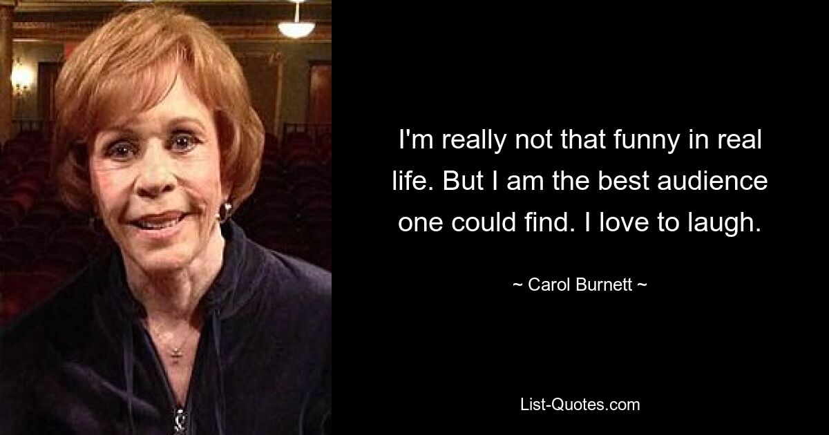 I'm really not that funny in real life. But I am the best audience one could find. I love to laugh. — © Carol Burnett