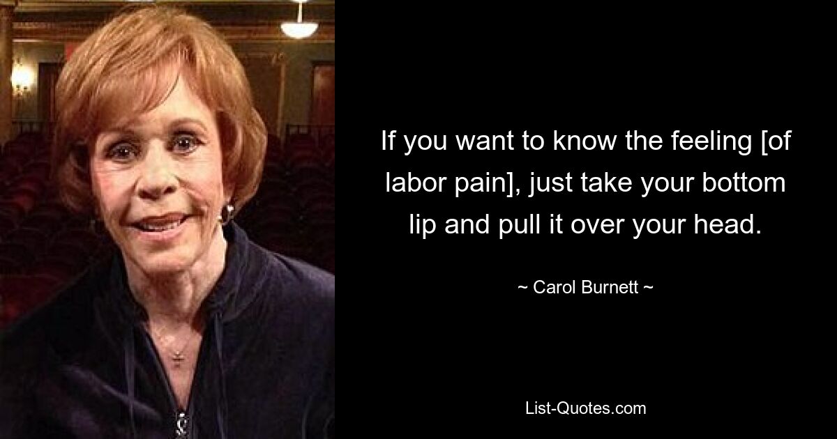 If you want to know the feeling [of labor pain], just take your bottom lip and pull it over your head. — © Carol Burnett